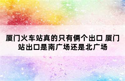 厦门火车站真的只有俩个出口 厦门站出口是南广场还是北广场